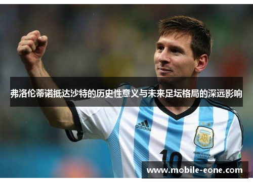 弗洛伦蒂诺抵达沙特的历史性意义与未来足坛格局的深远影响 弗洛伦蒂诺抵达沙特的历史性意义与未来足坛格局的深远影响