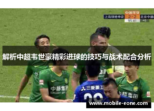 解析中超韦世豪精彩进球的技巧与战术配合分析 解析中超韦世豪精彩进球的技巧与战术配合分析