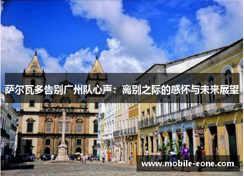 萨尔瓦多告别广州队心声:离别之际的感怀与未来展望 萨尔瓦多告别广州队心声:离别之际的感怀与未来展望