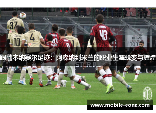 跟随本纳赛尔足迹:阿森纳到米兰的职业生涯蜕变与辉煌 跟随本纳赛尔足迹:阿森纳到米兰的职业生涯蜕变与辉煌
