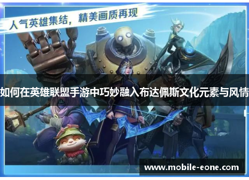 如何在英雄联盟手游中巧妙融入布达佩斯文化元素与风情 如何在英雄联盟手游中巧妙融入布达佩斯文化元素与风情