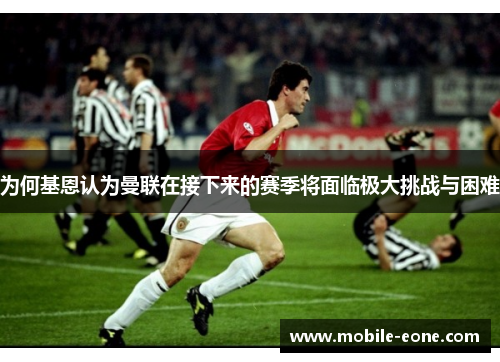 为何基恩认为曼联在接下来的赛季将面临极大挑战与困难 为何基恩认为曼联在接下来的赛季将面临极大挑战与困难