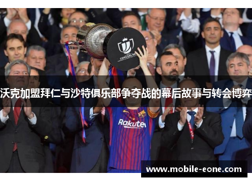 沃克加盟拜仁与沙特俱乐部争夺战的幕后故事与转会博弈 沃克加盟拜仁与沙特俱乐部争夺战的幕后故事与转会博弈