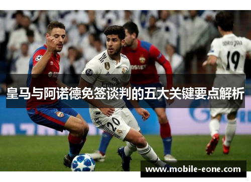 皇马与阿诺德免签谈判的五大关键要点解析 皇马与阿诺德免签谈判的五大关键要点解析
