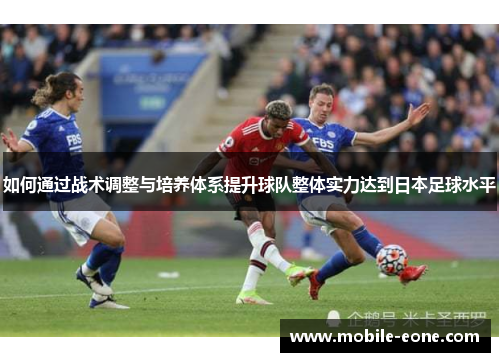 如何通过战术调整与培养体系提升球队整体实力达到日本足球水平 如何通过战术调整与培养体系提升球队整体实力达到日本足球水平
