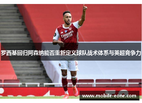 罗西基回归阿森纳能否重新定义球队战术体系与英超竞争力 罗西基回归阿森纳能否重新定义球队战术体系与英超竞争力
