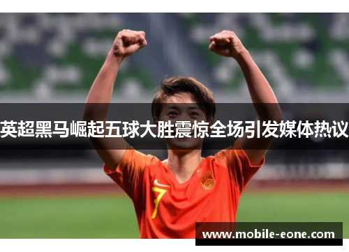 英超黑马崛起五球大胜震惊全场引发媒体热议 英超黑马崛起五球大胜震惊全场引发媒体热议