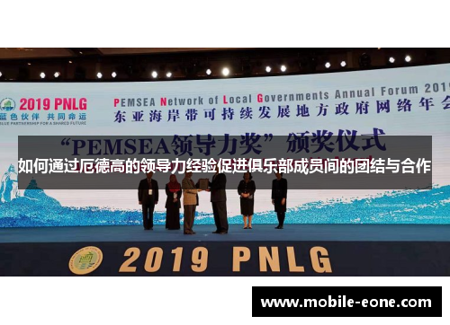 如何通过厄德高的领导力经验促进俱乐部成员间的团结与合作 如何通过厄德高的领导力经验促进俱乐部成员间的团结与合作