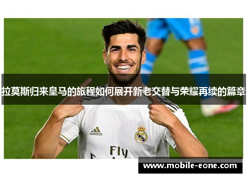 拉莫斯归来皇马的旅程如何展开新老交替与荣耀再续的篇章 拉莫斯归来皇马的旅程如何展开新老交替与荣耀再续的篇章