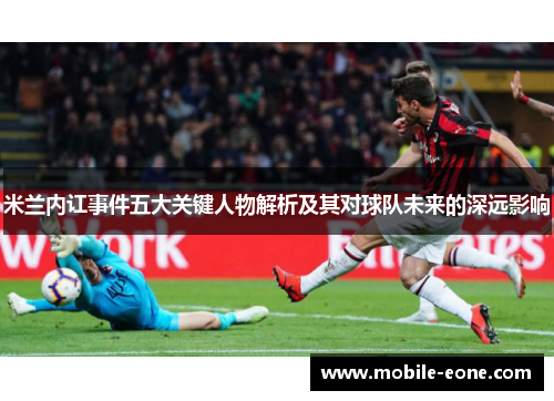 米兰内讧事件五大关键人物解析及其对球队未来的深远影响 米兰内讧事件五大关键人物解析及其对球队未来的深远影响