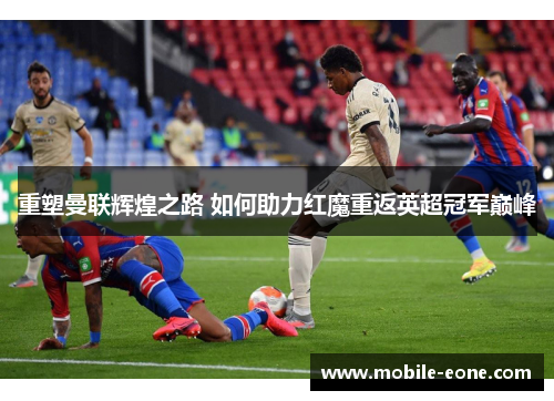 重塑曼联辉煌之路 如何助力红魔重返英超冠军巅峰 重塑曼联辉煌之路 如何助力红魔重返英超冠军巅峰