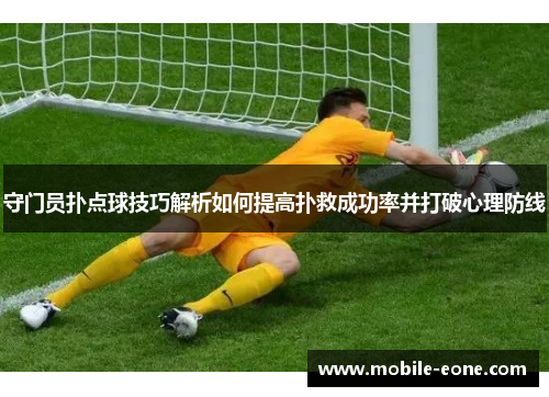 守门员扑点球技巧解析如何提高扑救成功率并打破心理防线 守门员扑点球技巧解析如何提高扑救成功率并打破心理防线