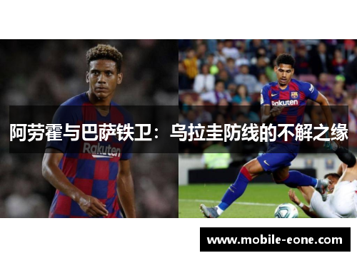 阿劳霍与巴萨铁卫:乌拉圭防线的不解之缘 阿劳霍与巴萨铁卫:乌拉圭防线的不解之缘