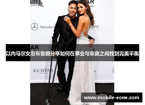 以内马尔女友布鲁娜分享如何在事业与家庭之间找到完美平衡 以内马尔女友布鲁娜分享如何在事业与家庭之间找到完美平衡