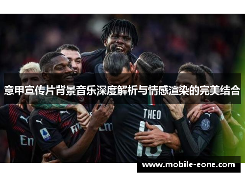 意甲宣传片背景音乐深度解析与情感渲染的完美结合 意甲宣传片背景音乐深度解析与情感渲染的完美结合
