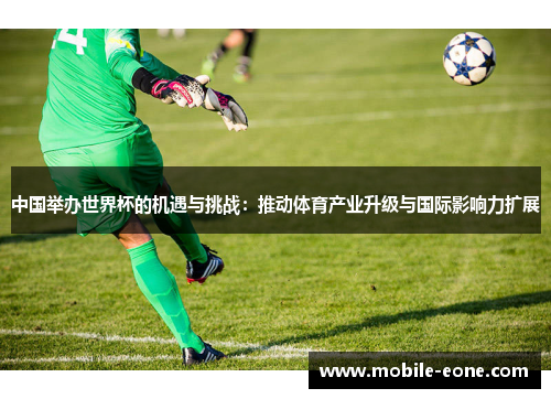 中国举办世界杯的机遇与挑战:推动体育产业升级与国际影响力扩展 中国举办世界杯的机遇与挑战:推动体育产业升级与国际影响力扩展