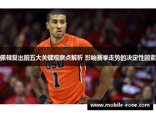 佩顿复出前五大关键观察点解析 影响赛季走势的决定性因素 佩顿复出前五大关键观察点解析 影响赛季走势的决定性因素