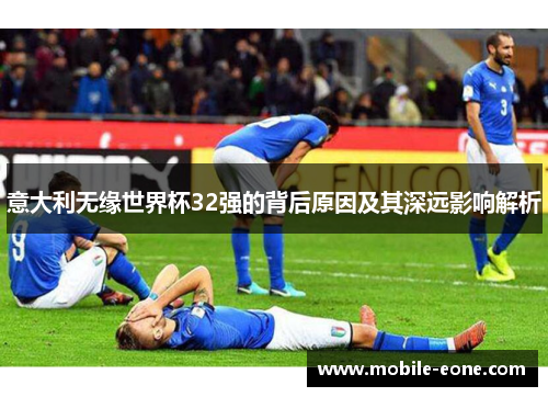 意大利无缘世界杯32强的背后原因及其深远影响解析 意大利无缘世界杯32强的背后原因及其深远影响解析
