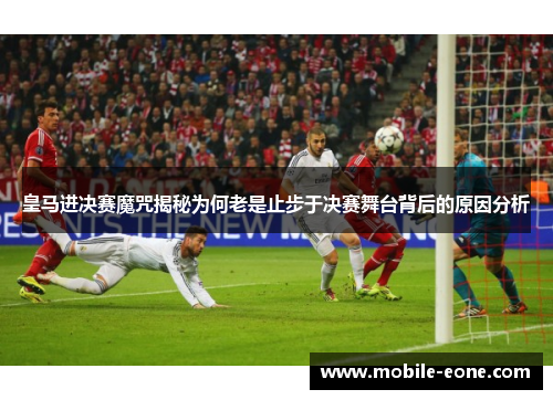 皇马进决赛魔咒揭秘为何老是止步于决赛舞台背后的原因分析 皇马进决赛魔咒揭秘为何老是止步于决赛舞台背后的原因分析
