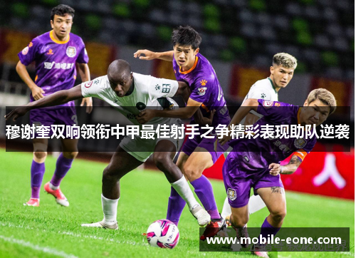 穆谢奎双响领衔中甲最佳射手之争精彩表现助队逆袭 穆谢奎双响领衔中甲最佳射手之争精彩表现助队逆袭