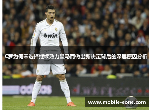 C罗为何未选择继续效力皇马而做出新决定背后的深层原因分析 C罗为何未选择继续效力皇马而做出新决定背后的深层原因分析