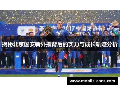 揭秘北京国安新外援背后的实力与成长轨迹分析 揭秘北京国安新外援背后的实力与成长轨迹分析