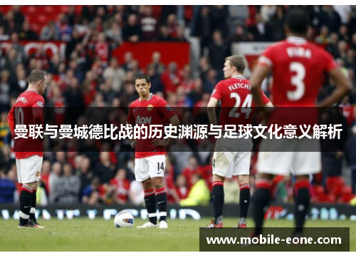 曼联与曼城德比战的历史渊源与足球文化意义解析 曼联与曼城德比战的历史渊源与足球文化意义解析