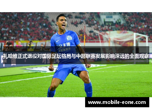 扎哈维正式退役对国际足坛格局与中超联赛发展影响深远的全面观察 扎哈维正式退役对国际足坛格局与中超联赛发展影响深远的全面观察