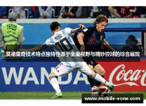 莫德里奇技术特点独特性源于全面视野与精妙控球的综合展现