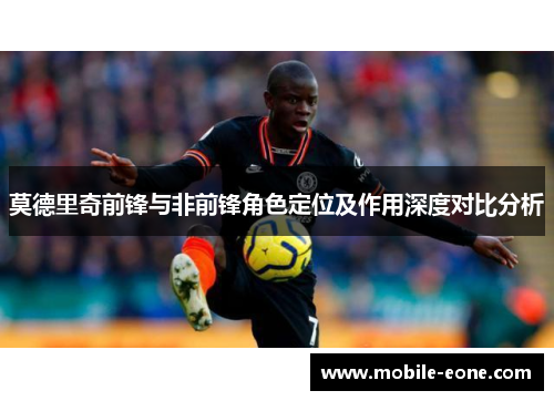 莫德里奇前锋与非前锋角色定位及作用深度对比分析 莫德里奇前锋与非前锋角色定位及作用深度对比分析
