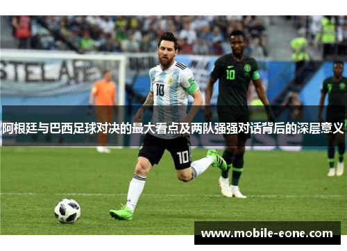 阿根廷与巴西足球对决的最大看点及两队强强对话背后的深层意义 阿根廷与巴西足球对决的最大看点及两队强强对话背后的深层意义