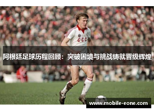 阿根廷足球历程回顾:突破困境与挑战铸就晋级辉煌 阿根廷足球历程回顾:突破困境与挑战铸就晋级辉煌