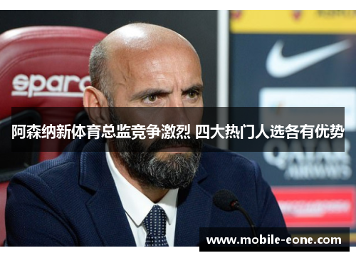 阿森纳新体育总监竞争激烈 四大热门人选各有优势 阿森纳新体育总监竞争激烈 四大热门人选各有优势