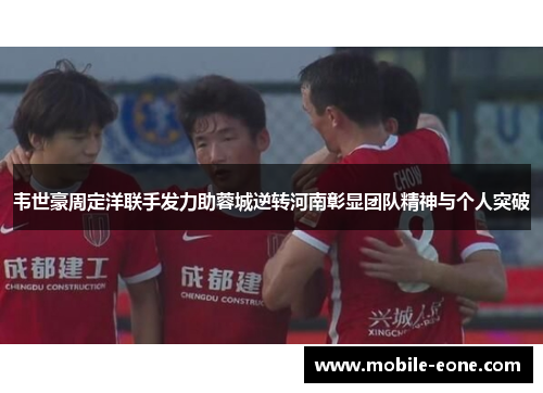 韦世豪周定洋联手发力助蓉城逆转河南彰显团队精神与个人突破 韦世豪周定洋联手发力助蓉城逆转河南彰显团队精神与个人突破