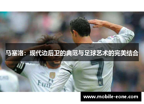 马塞洛:现代边后卫的典范与足球艺术的完美结合 马塞洛:现代边后卫的典范与足球艺术的完美结合