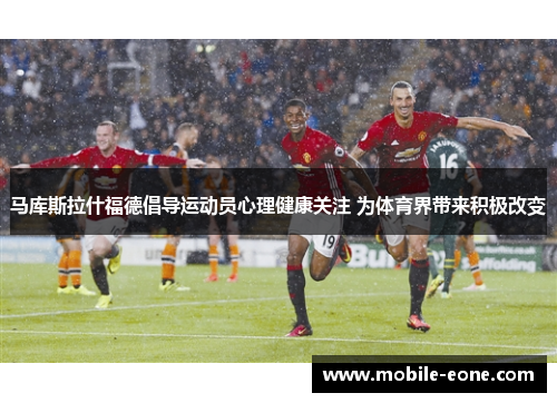 马库斯拉什福德倡导运动员心理健康关注 为体育界带来积极改变 马库斯拉什福德倡导运动员心理健康关注 为体育界带来积极改变