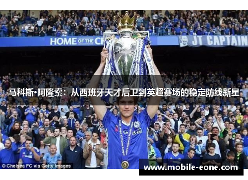 马科斯·阿隆索:从西班牙天才后卫到英超赛场的稳定防线新星 马科斯·阿隆索:从西班牙天才后卫到英超赛场的稳定防线新星