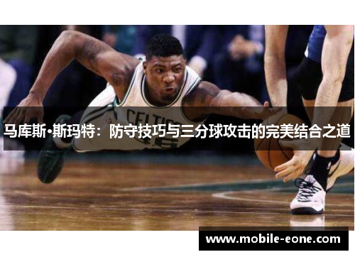 马库斯·斯玛特:防守技巧与三分球攻击的完美结合之道 马库斯·斯玛特:防守技巧与三分球攻击的完美结合之道