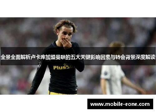 全景全面解析卢卡库加盟曼联的五大关键影响因素与转会背景深度解读 全景全面解析卢卡库加盟曼联的五大关键影响因素与转会背景深度解读