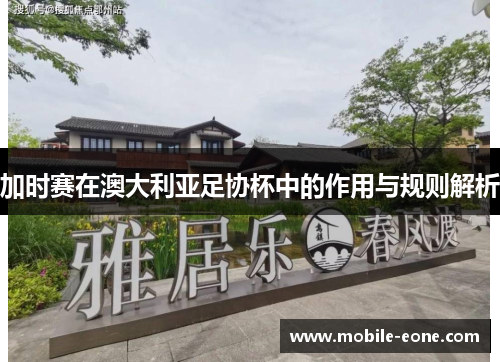加时赛在澳大利亚足协杯中的作用与规则解析 加时赛在澳大利亚足协杯中的作用与规则解析