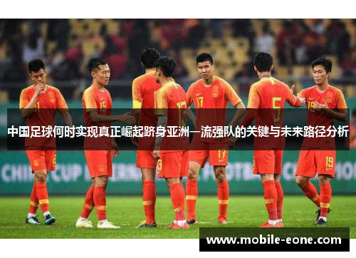 中国足球何时实现真正崛起跻身亚洲一流强队的关键与未来路径分析 中国足球何时实现真正崛起跻身亚洲一流强队的关键与未来路径分析
