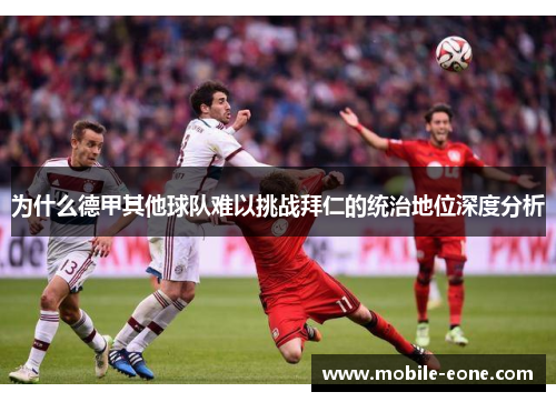 为什么德甲其他球队难以挑战拜仁的统治地位深度分析 为什么德甲其他球队难以挑战拜仁的统治地位深度分析