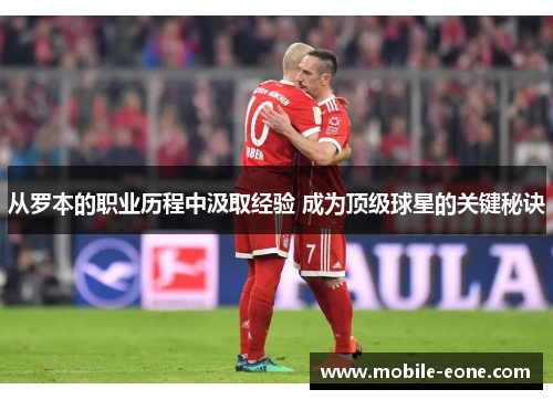 从罗本的职业历程中汲取经验 成为顶级球星的关键秘诀 从罗本的职业历程中汲取经验 成为顶级球星的关键秘诀