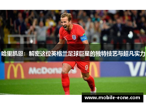 哈里凯恩:解密这位英格兰足球巨星的独特技艺与超凡实力 哈里凯恩:解密这位英格兰足球巨星的独特技艺与超凡实力