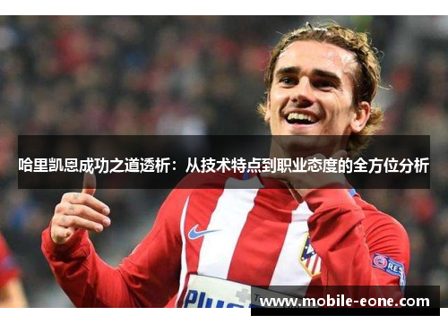 哈里凯恩成功之道透析:从技术特点到职业态度的全方位分析 哈里凯恩成功之道透析:从技术特点到职业态度的全方位分析