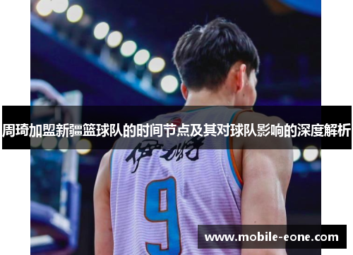 周琦加盟新疆篮球队的时间节点及其对球队影响的深度解析 周琦加盟新疆篮球队的时间节点及其对球队影响的深度解析