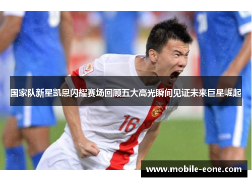 国家队新星凯恩闪耀赛场回顾五大高光瞬间见证未来巨星崛起 国家队新星凯恩闪耀赛场回顾五大高光瞬间见证未来巨星崛起