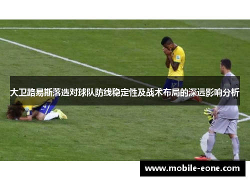 大卫路易斯落选对球队防线稳定性及战术布局的深远影响分析