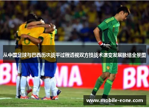 从中国足球与巴西历次战平过程透视双方技战术演变发展脉络全景图 从中国足球与巴西历次战平过程透视双方技战术演变发展脉络全景图