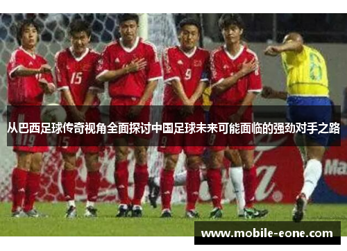 从巴西足球传奇视角全面探讨中国足球未来可能面临的强劲对手之路 从巴西足球传奇视角全面探讨中国足球未来可能面临的强劲对手之路
